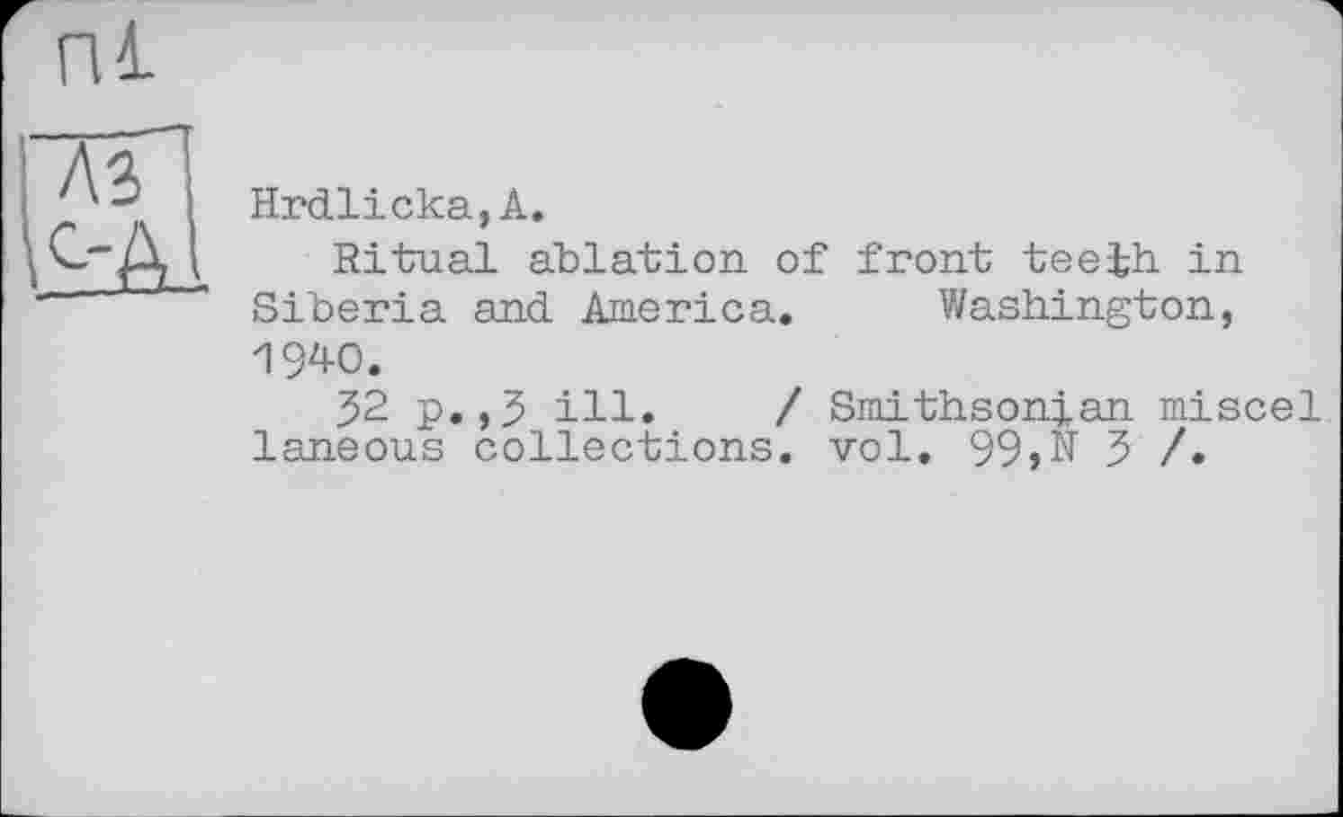 ﻿пі
A3 kà
Hrdlicka,А.
Ritual ablation of front teeth in Siberia and America. Washington, 1940.
J2 p.,3 ill. / Smithsonian miscel laneous collections, vol. 99jN 3 /•